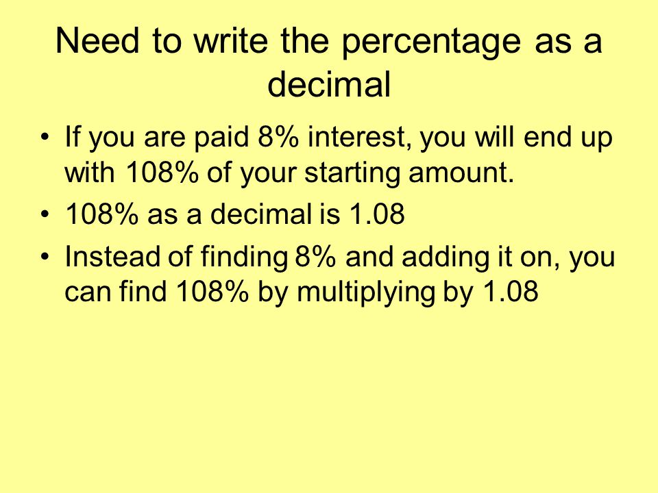 Need to write the percentage as a decimal If you are paid 8% interest, you will end up with 108% of your starting amount.