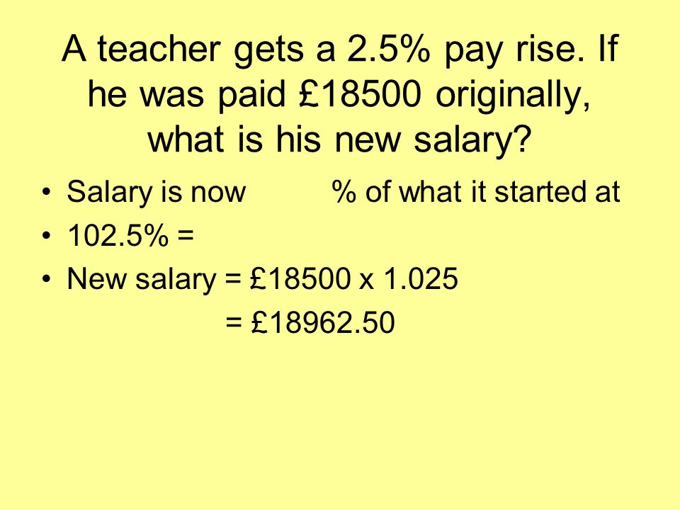 A teacher gets a 2.5% pay rise. If he was paid £18500 originally, what is his new salary.