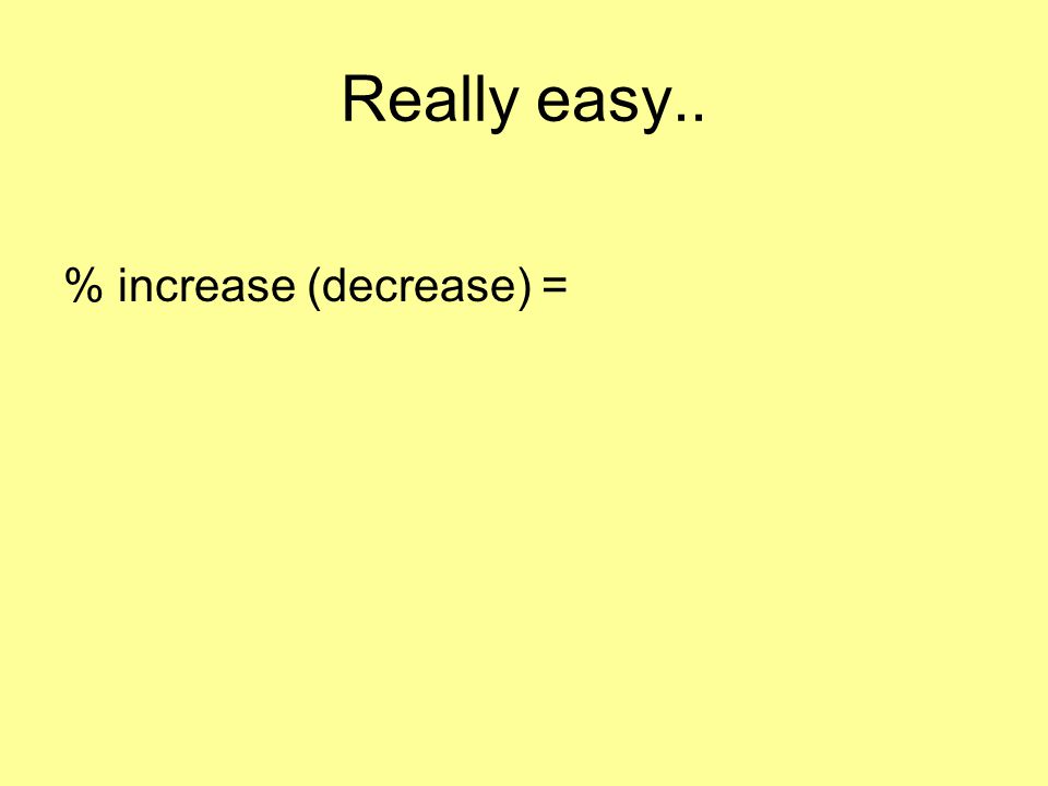 Really easy.. % increase (decrease) = increase (decrease) x 100% original value