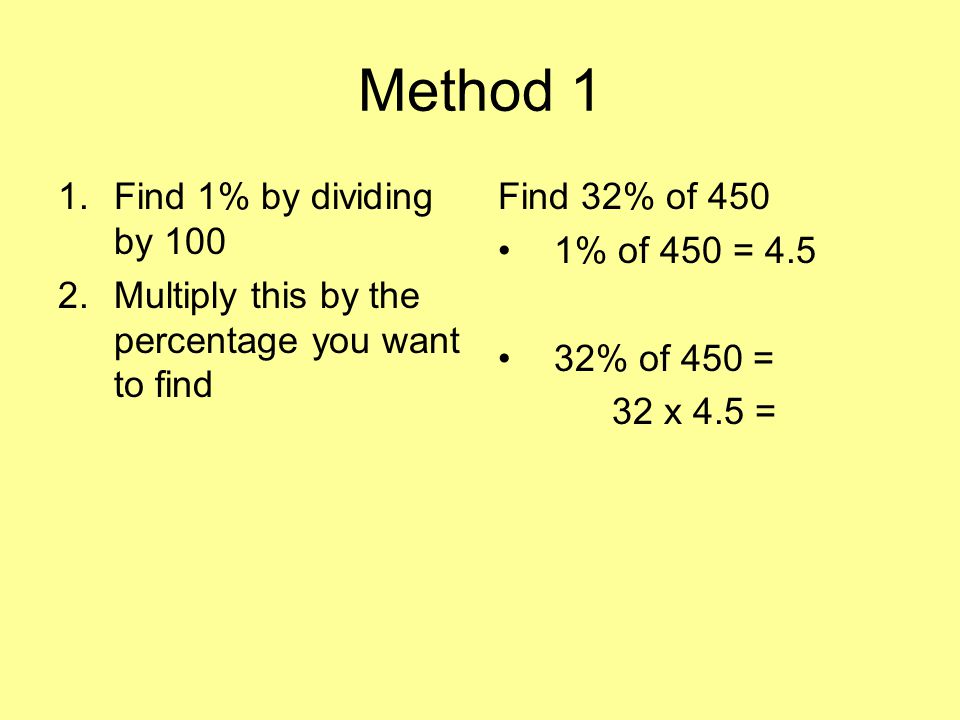Method 1 1.Find 1% by dividing by Multiply this by the percentage you want to find Find 32% of 450 1% of 450 = 4.5 (450÷100) 32% of 450 = 32 x 4.5 = 144