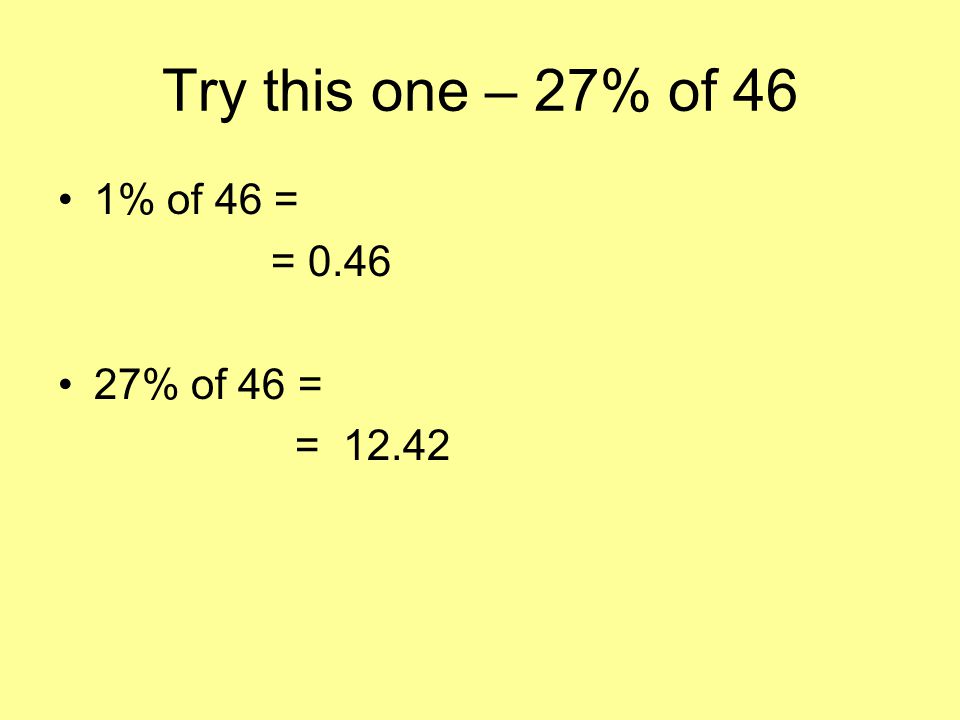 Try this one – 27% of 46 1% of 46 = 46 ÷ 100 = % of 46 = 27 x 0.46 = 12.42
