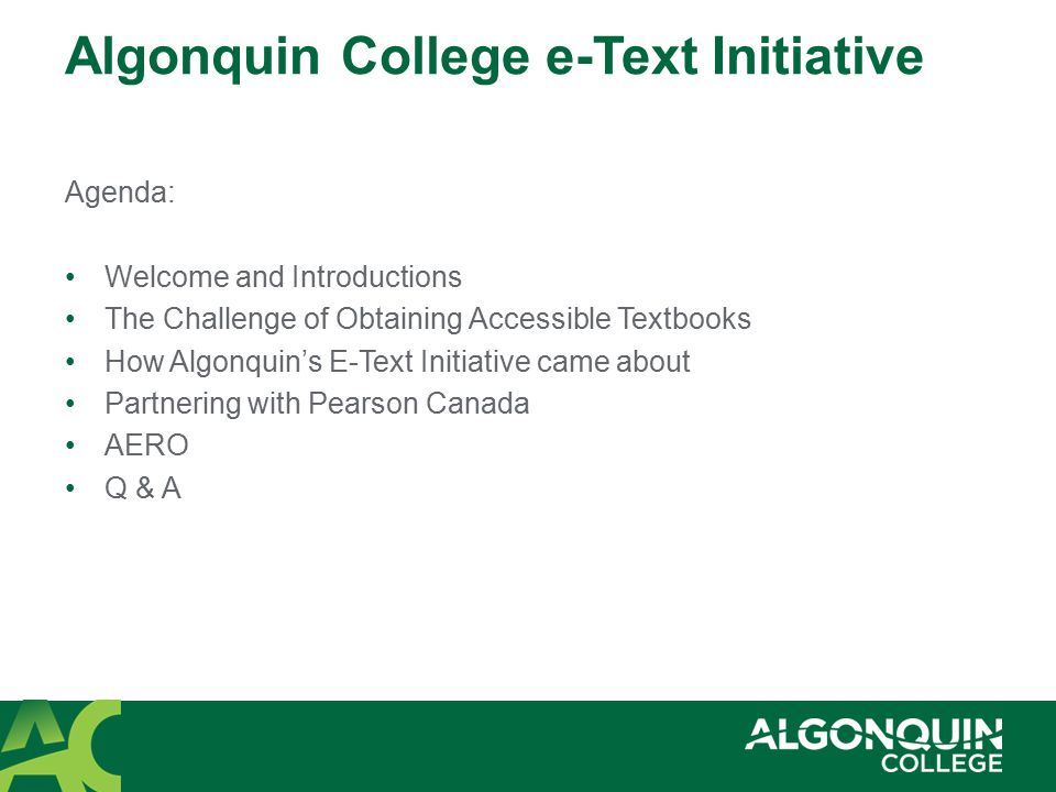 Algonquin College e-Text Initiative Agenda: Welcome and Introductions The Challenge of Obtaining Accessible Textbooks How Algonquin’s E-Text Initiative came about Partnering with Pearson Canada AERO Q & A