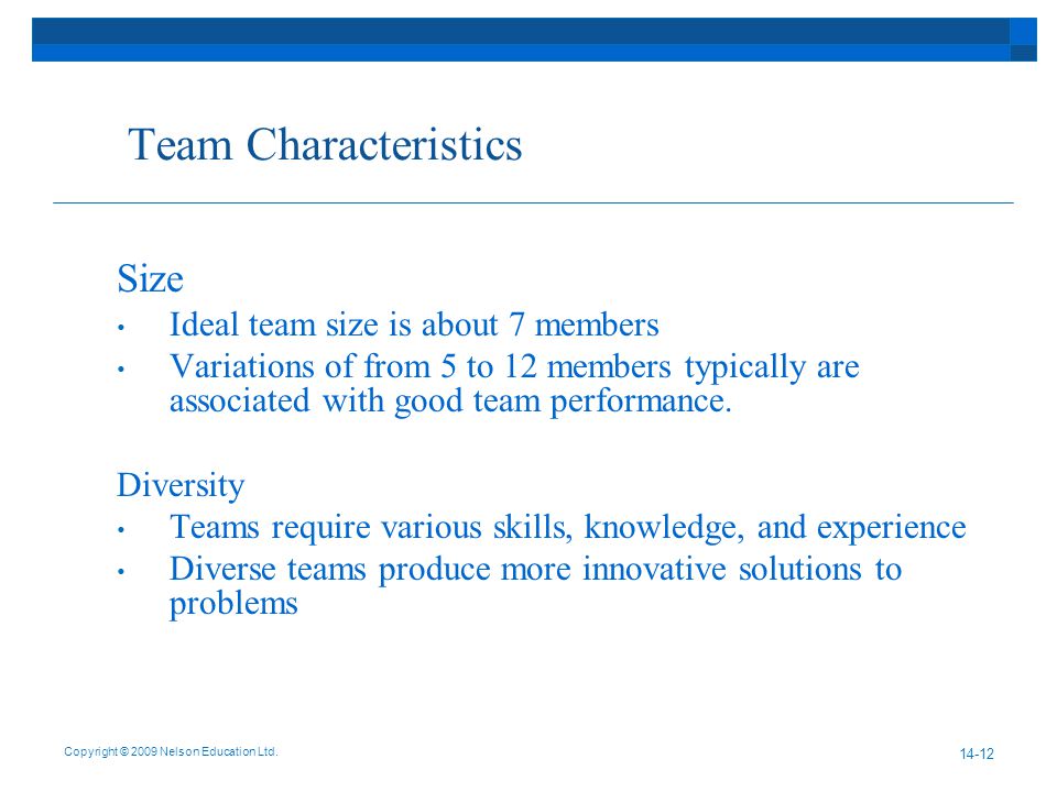 Team Characteristics Size Ideal team size is about 7 members Variations of from 5 to 12 members typically are associated with good team performance.