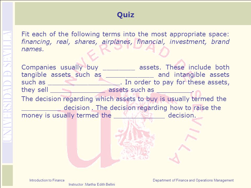 Introduction to Finance Department of Finance and Operations Management Instructor :Martha Edith Bellini Quiz Fit each of the following terms into the most appropriate space: financing, real, shares, airplanes, financial, investment, brand names.