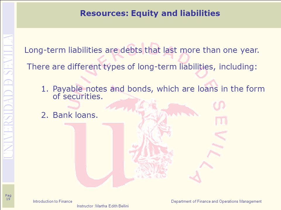 Introduction to Finance Department of Finance and Operations Management Instructor :Martha Edith Bellini Pag 19 Resources: Equity and liabilities Long-term liabilities are debts that last more than one year.