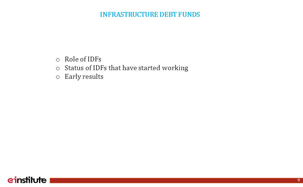 INFRASTRUCTURE DEBT FUNDS 9 o Role of IDFs o Status of IDFs that have started working o Early results