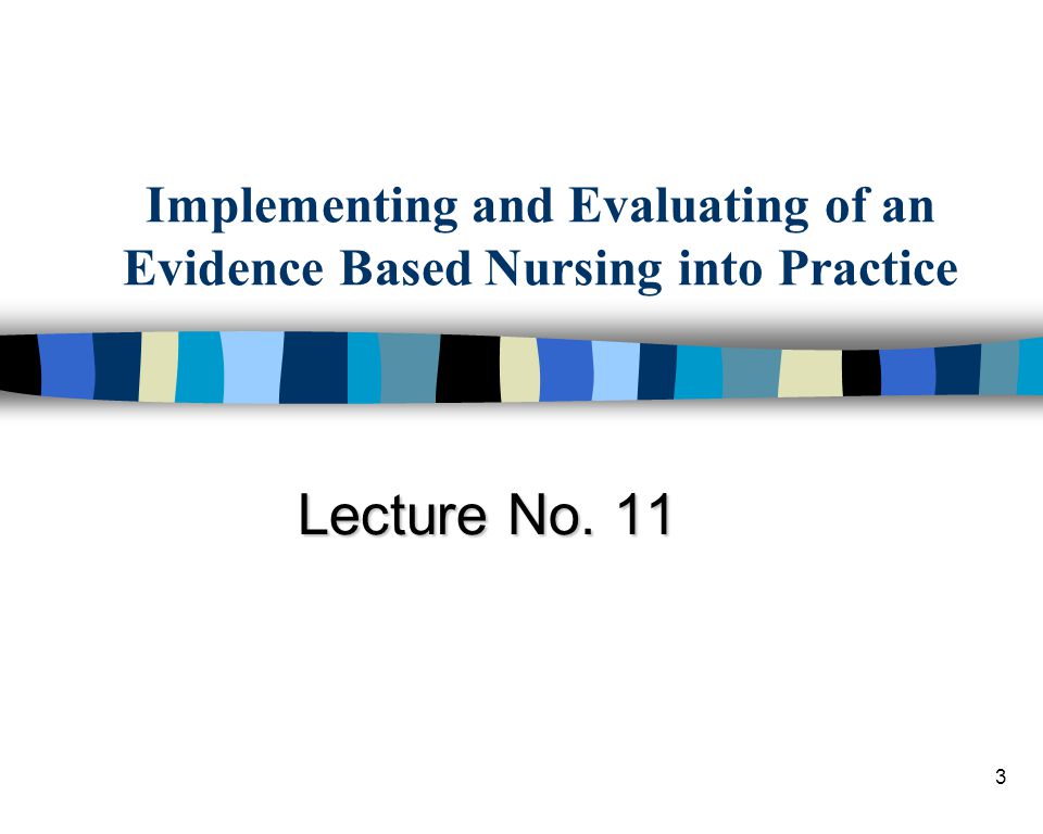 3 Implementing and Evaluating of an Evidence Based Nursing into Practice Lecture No. 11