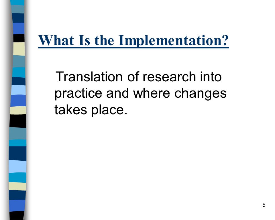 5 What Is the Implementation Translation of research into practice and where changes takes place.