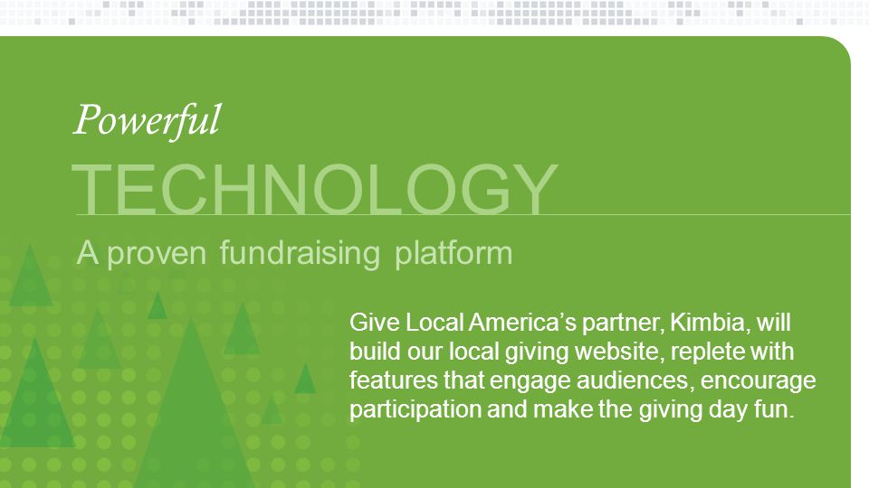 TECHNOLOGY Give Local America’s partner, Kimbia, will build our local giving website, replete with features that engage audiences, encourage participation and make the giving day fun.