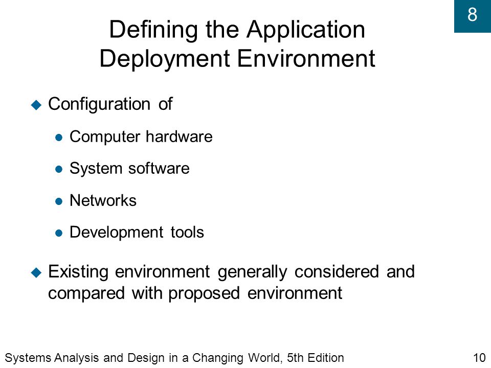8 Defining the Application Deployment Environment  Configuration of Computer hardware System software Networks Development tools  Existing environment generally considered and compared with proposed environment Systems Analysis and Design in a Changing World, 5th Edition10