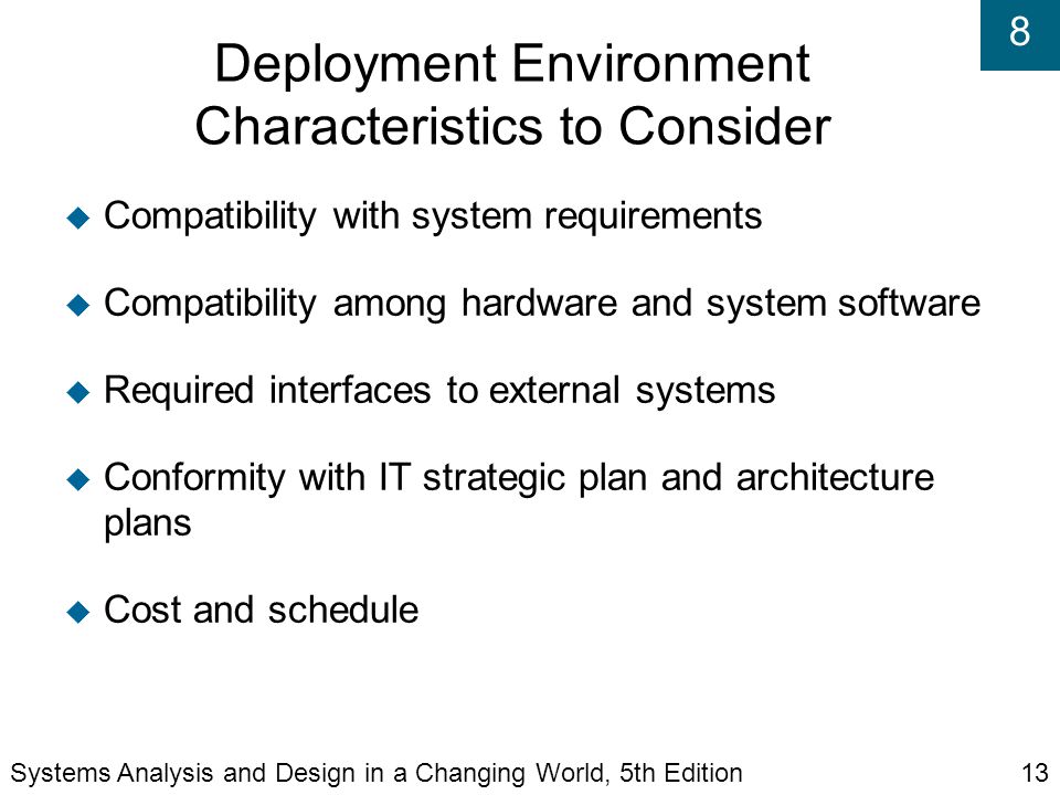 8 Deployment Environment Characteristics to Consider  Compatibility with system requirements  Compatibility among hardware and system software  Required interfaces to external systems  Conformity with IT strategic plan and architecture plans  Cost and schedule Systems Analysis and Design in a Changing World, 5th Edition13