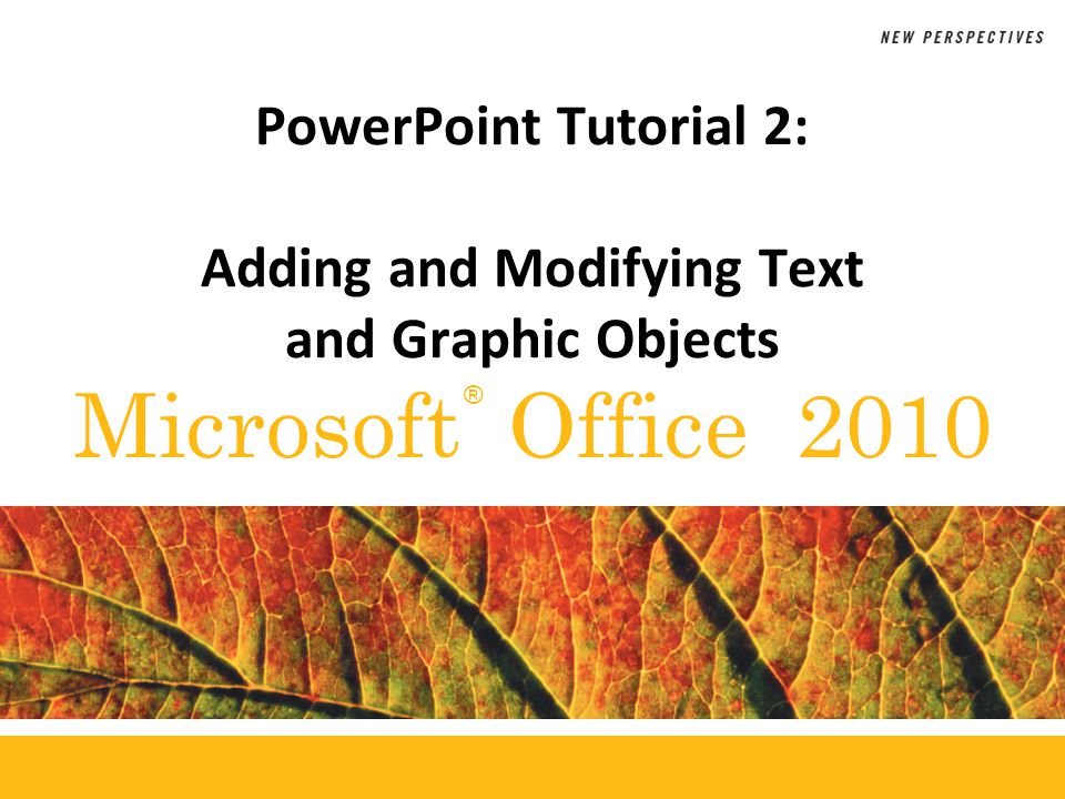 ® Microsoft Office 2010 PowerPoint Tutorial 2: Adding and Modifying Text and Graphic Objects