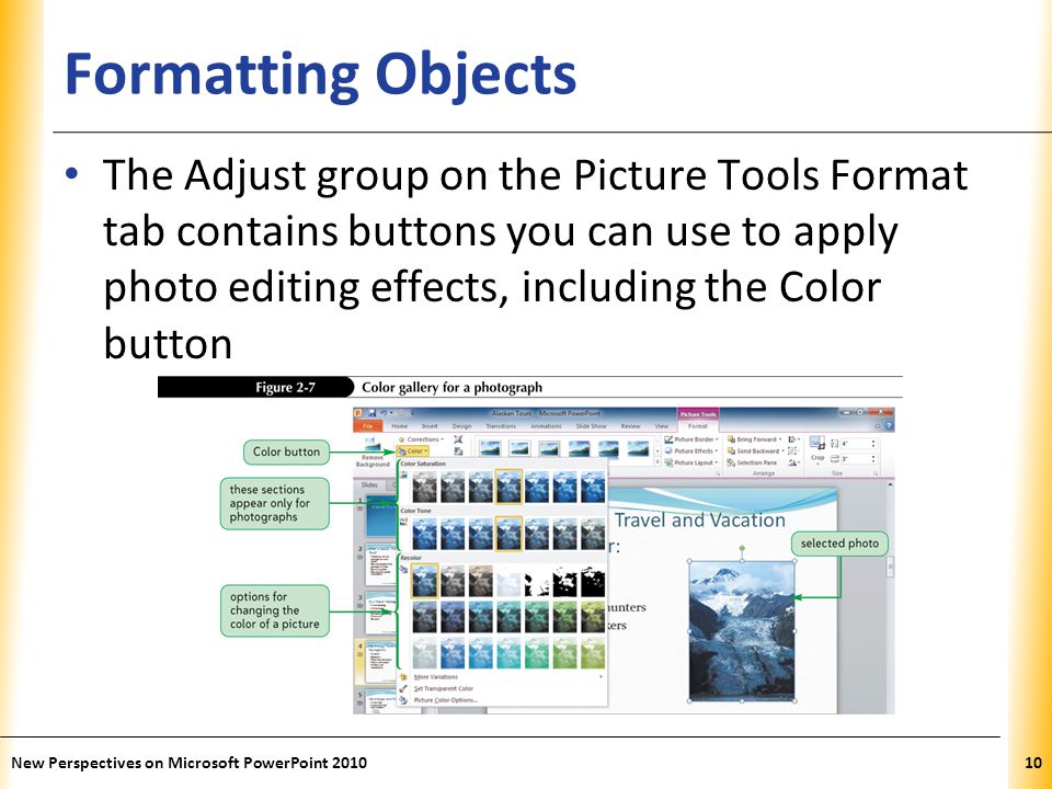 XP Formatting Objects The Adjust group on the Picture Tools Format tab contains buttons you can use to apply photo editing effects, including the Color button New Perspectives on Microsoft PowerPoint