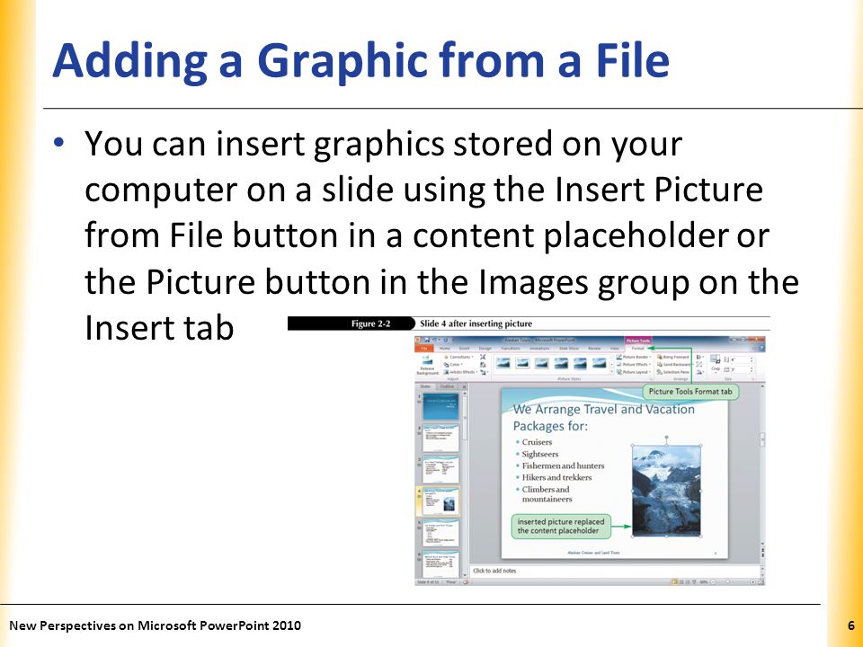 XP Adding a Graphic from a File You can insert graphics stored on your computer on a slide using the Insert Picture from File button in a content placeholder or the Picture button in the Images group on the Insert tab New Perspectives on Microsoft PowerPoint 20106