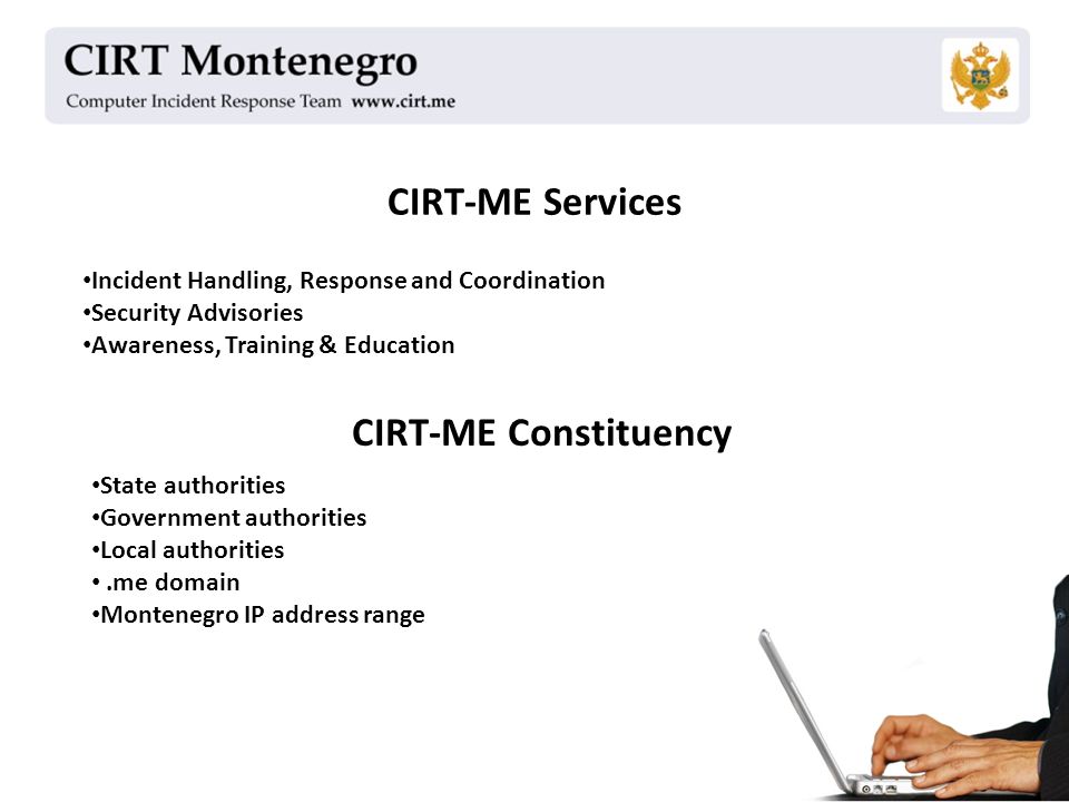 CIRT-ME Services Incident Handling, Response and Coordination Security Advisories Awareness, Training & Education CIRT-ME Constituency State authorities Government authorities Local authorities.me domain Montenegro IP address range