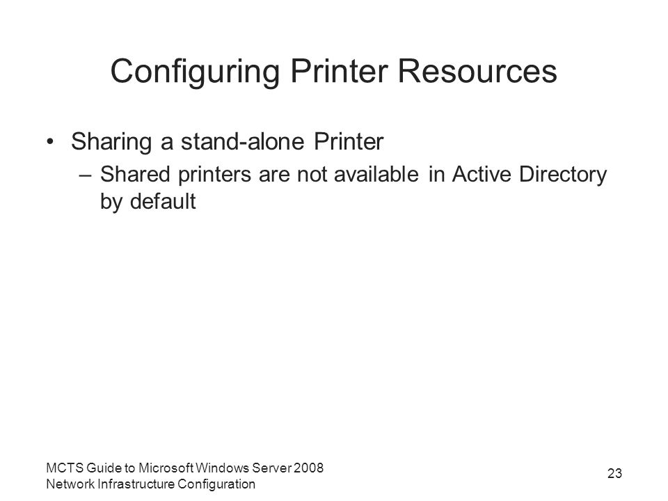 Configuring Printer Resources Sharing a stand-alone Printer –Shared printers are not available in Active Directory by default 23 MCTS Guide to Microsoft Windows Server 2008 Network Infrastructure Configuration