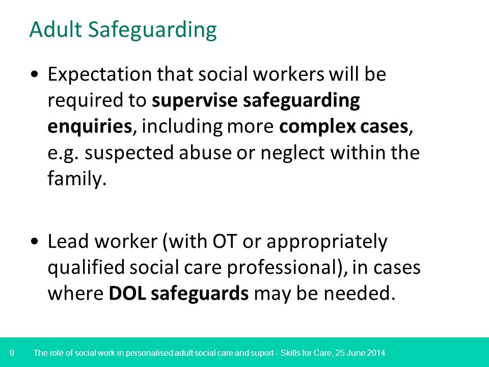 9 Adult Safeguarding Expectation that social workers will be required to supervise safeguarding enquiries, including more complex cases, e.g.