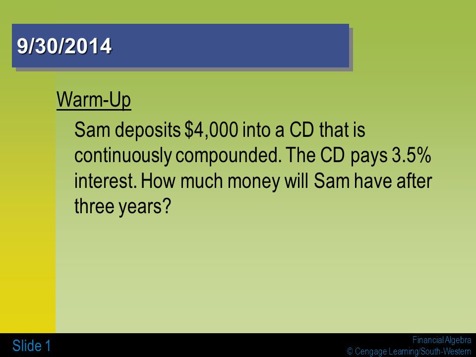 Financial Algebra © Cengage Learning/South-Western 9/30/20149/30/2014 Warm-Up Sam deposits $4,000 into a CD that is continuously compounded.