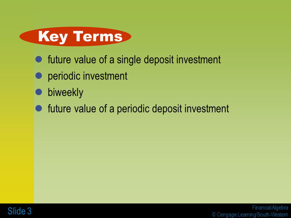 Financial Algebra © Cengage Learning/South-Western Slide 3 future value of a single deposit investment periodic investment biweekly future value of a periodic deposit investment Key Terms