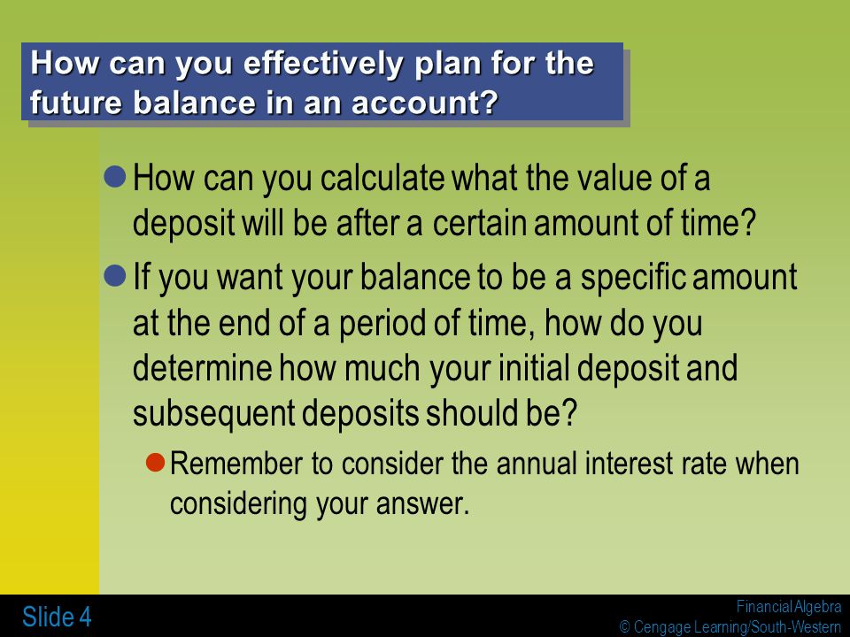 Financial Algebra © Cengage Learning/South-Western Slide 4 How can you effectively plan for the future balance in an account.