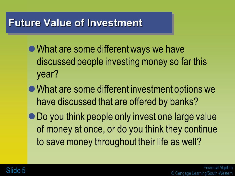 Financial Algebra © Cengage Learning/South-Western Future Value of Investment What are some different ways we have discussed people investing money so far this year.