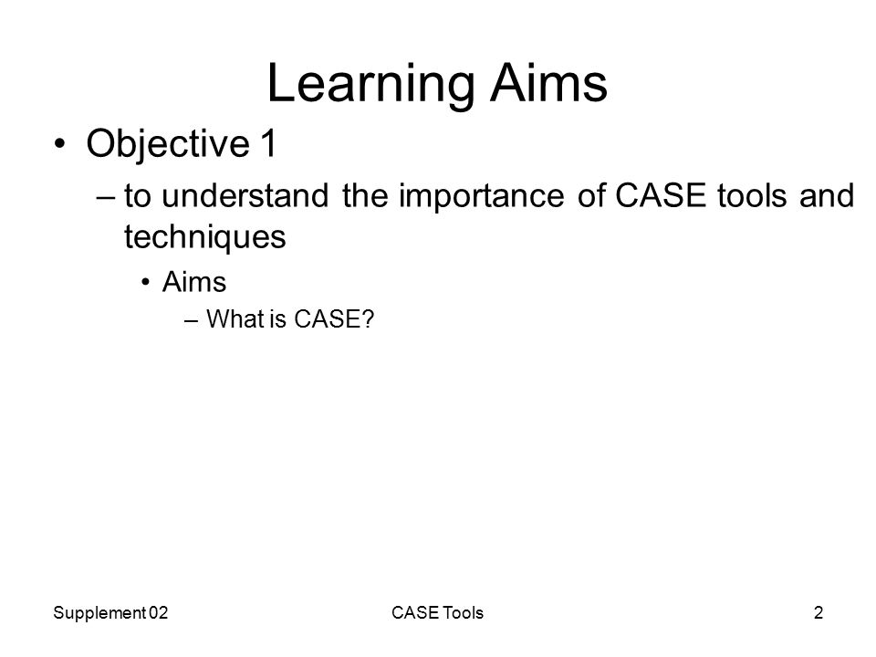 Supplement 02CASE Tools2 Learning Aims Objective 1 –to understand the importance of CASE tools and techniques Aims –What is CASE