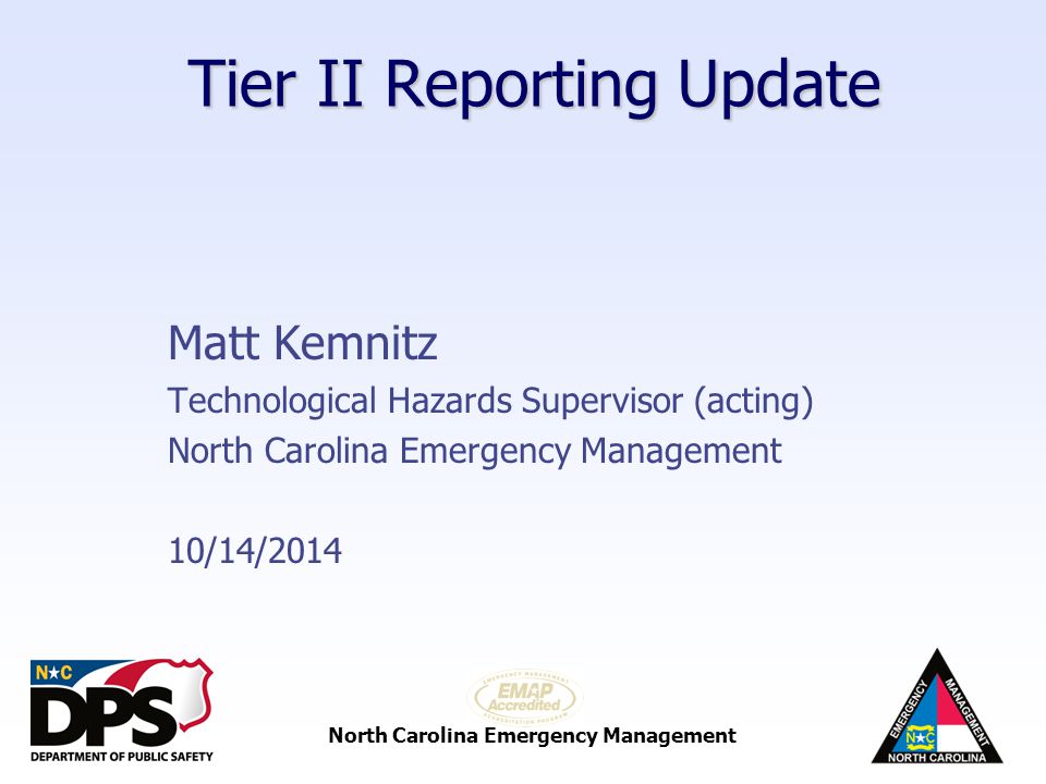 North Carolina Emergency Management Tier II Reporting Update Matt Kemnitz Technological Hazards Supervisor (acting) North Carolina Emergency Management 10/14/2014
