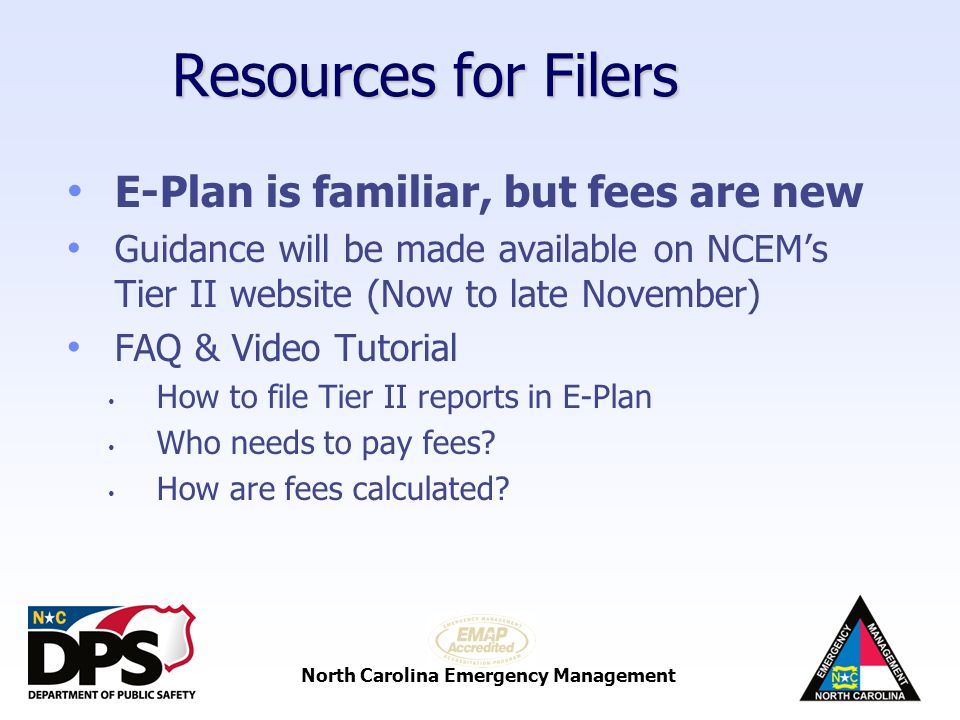 North Carolina Emergency Management Resources for Filers E-Plan is familiar, but fees are new Guidance will be made available on NCEM’s Tier II website (Now to late November) FAQ & Video Tutorial How to file Tier II reports in E-Plan Who needs to pay fees.
