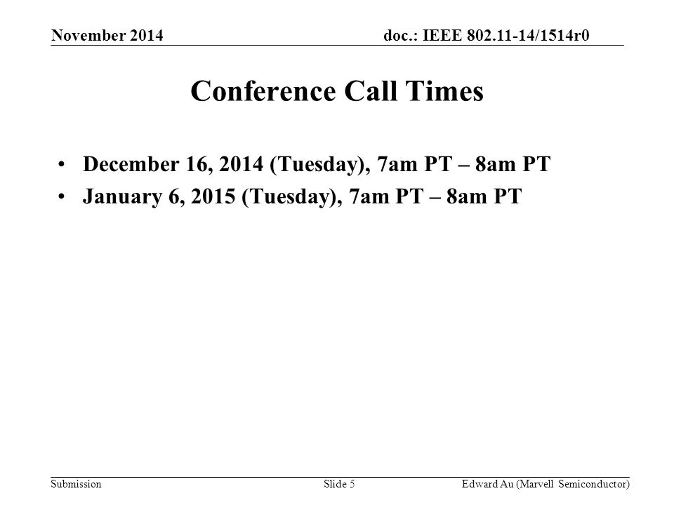 doc.: IEEE /1514r0 SubmissionSlide 5 Conference Call Times December 16, 2014 (Tuesday), 7am PT – 8am PT January 6, 2015 (Tuesday), 7am PT – 8am PT Edward Au (Marvell Semiconductor) November 2014