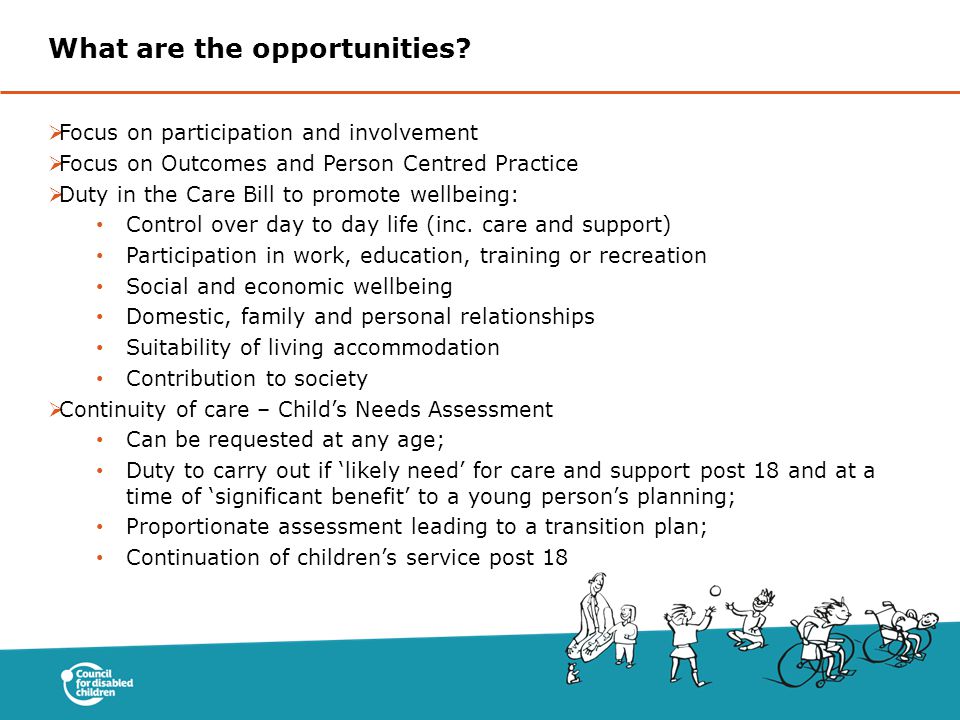  Focus on participation and involvement  Focus on Outcomes and Person Centred Practice  Duty in the Care Bill to promote wellbeing: Control over day to day life (inc.