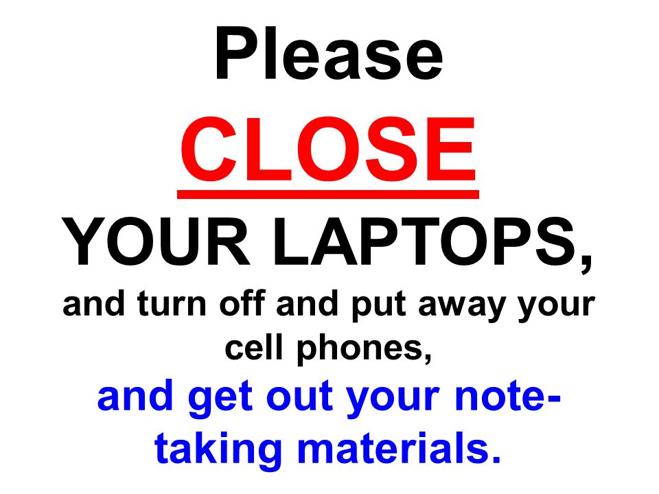 Please CLOSE YOUR LAPTOPS, and turn off and put away your cell phones, and get out your note- taking materials.