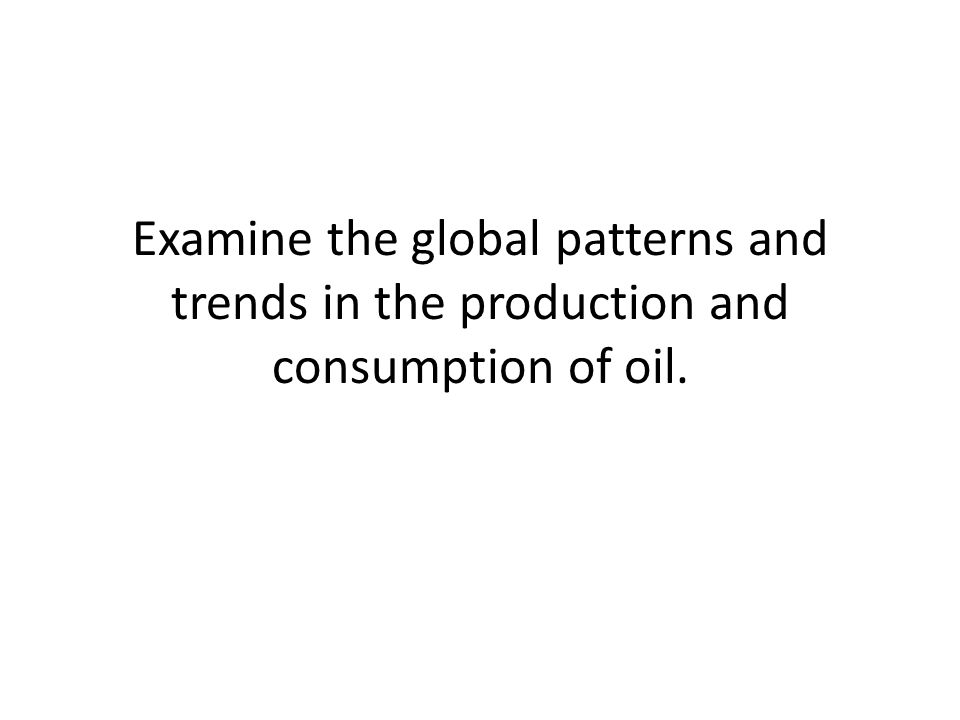 Examine the global patterns and trends in the production and consumption of oil.