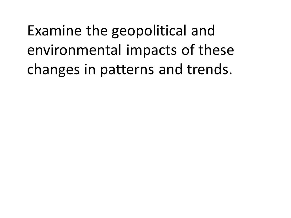 Examine the geopolitical and environmental impacts of these changes in patterns and trends.