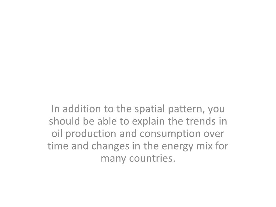 In addition to the spatial pattern, you should be able to explain the trends in oil production and consumption over time and changes in the energy mix for many countries.