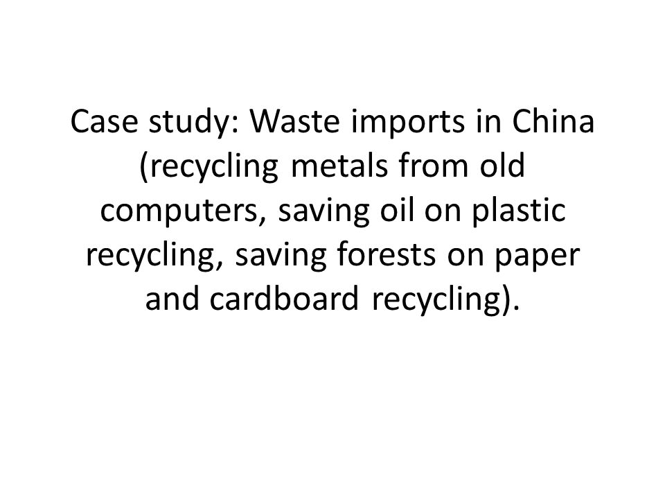 Case study: Waste imports in China (recycling metals from old computers, saving oil on plastic recycling, saving forests on paper and cardboard recycling).