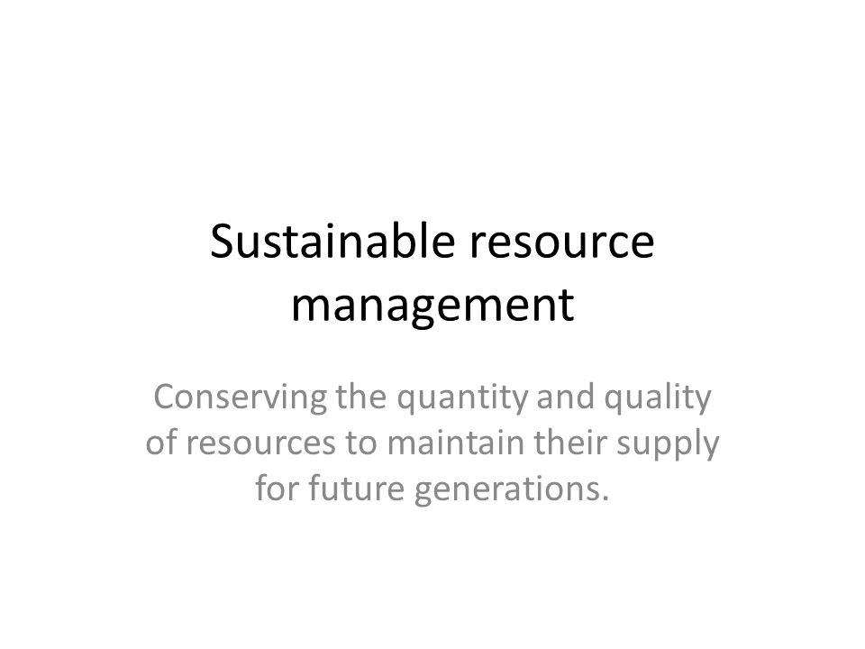 Sustainable resource management Conserving the quantity and quality of resources to maintain their supply for future generations.