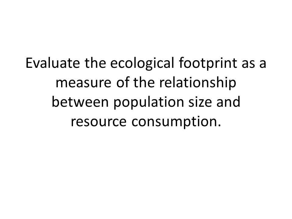 Evaluate the ecological footprint as a measure of the relationship between population size and resource consumption.