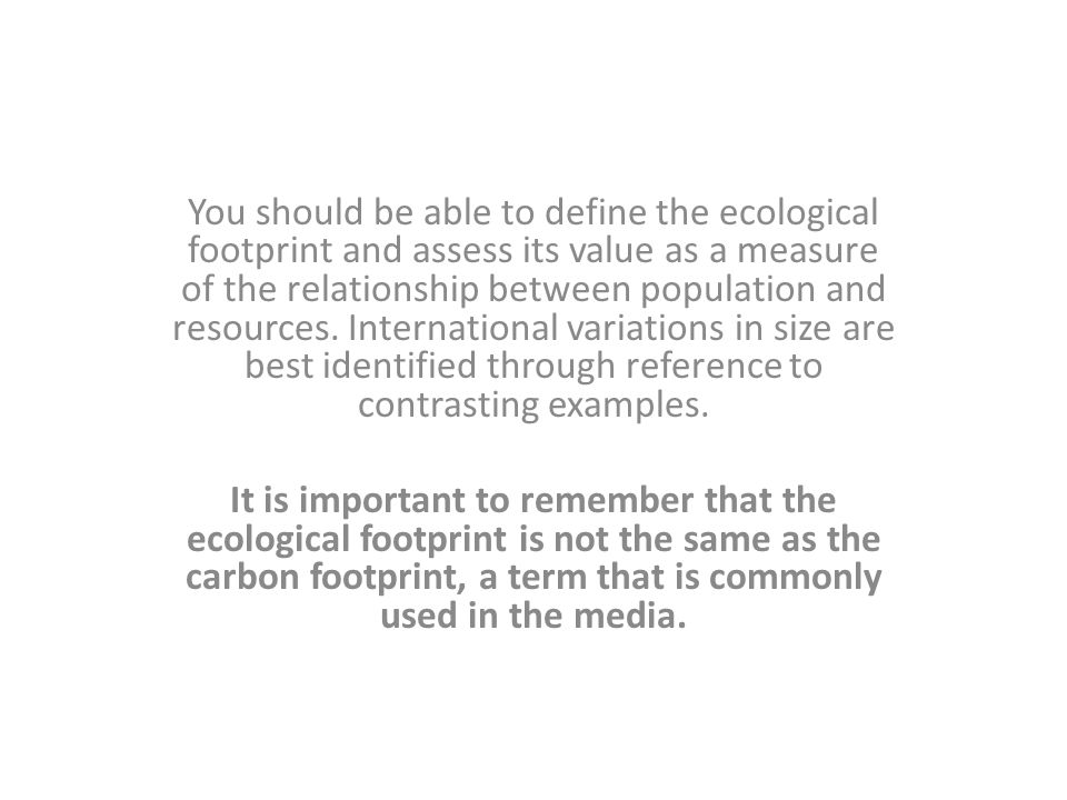 You should be able to define the ecological footprint and assess its value as a measure of the relationship between population and resources.