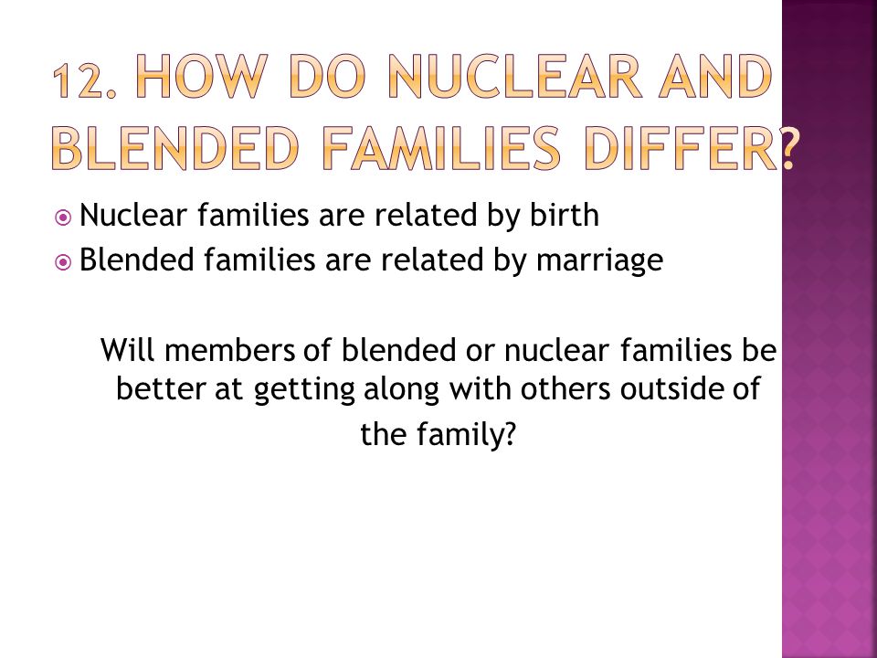  Nuclear families are related by birth  Blended families are related by marriage Will members of blended or nuclear families be better at getting along with others outside of the family