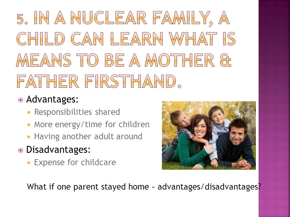  Advantages:  Responsibilities shared  More energy/time for children  Having another adult around  Disadvantages:  Expense for childcare What if one parent stayed home – advantages/disadvantages