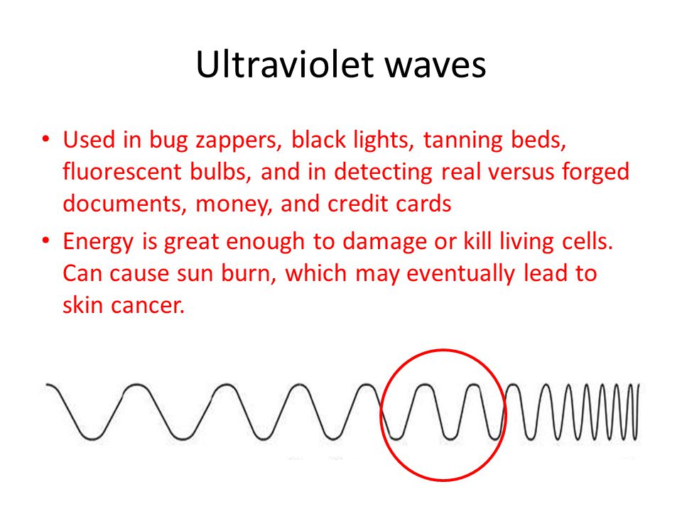 Ultraviolet waves Used in bug zappers, black lights, tanning beds, fluorescent bulbs, and in detecting real versus forged documents, money, and credit cards Energy is great enough to damage or kill living cells.