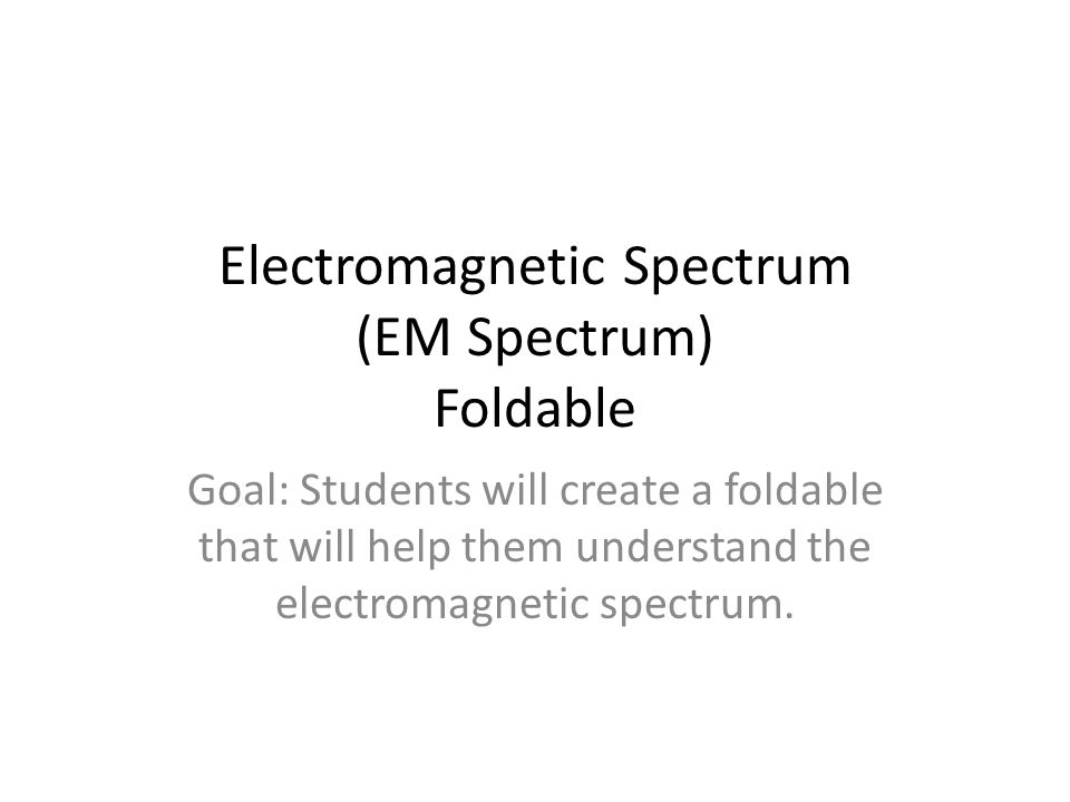 Electromagnetic Spectrum (EM Spectrum) Foldable Goal: Students will create a foldable that will help them understand the electromagnetic spectrum.