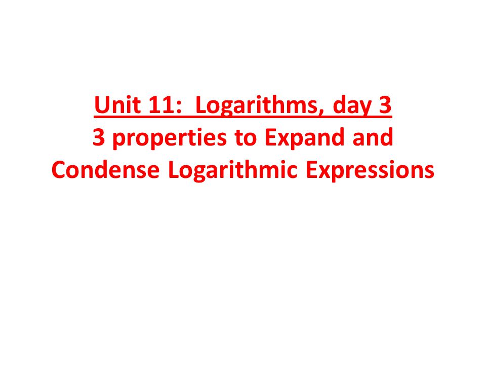 Unit 11: Logarithms, day 3 3 properties to Expand and Condense Logarithmic Expressions