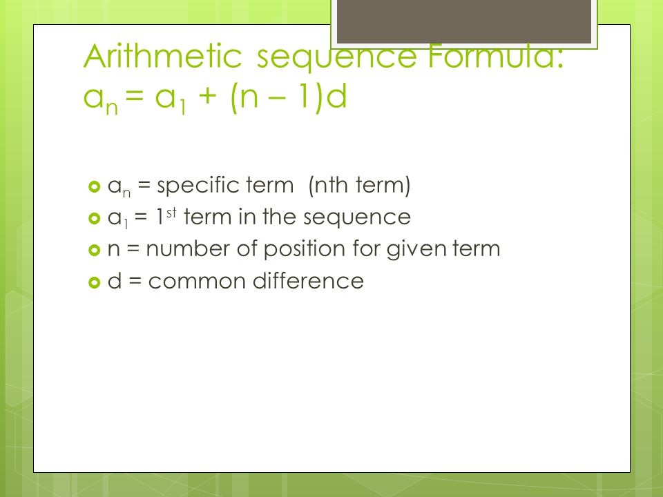 Arithmetic sequence Formula: a n = a 1 + (n – 1)d  a n = specific term (nth term)  a 1 = 1 st term in the sequence  n = number of position for given term  d = common difference