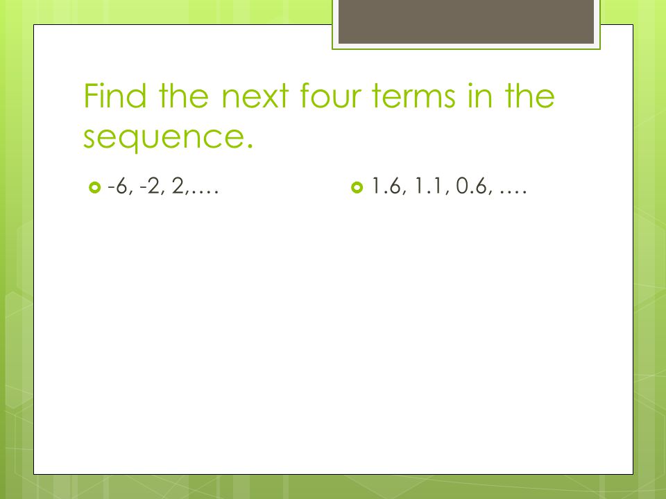 Find the next four terms in the sequence.  -6, -2, 2,….  1.6, 1.1, 0.6, ….