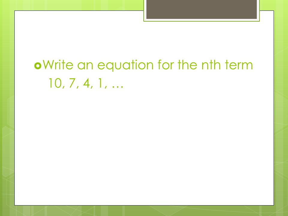  Write an equation for the nth term 10, 7, 4, 1, …