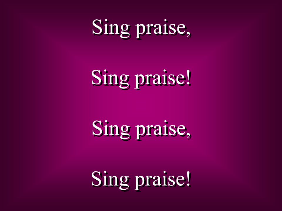 Sing praise, Sing praise. Sing praise, Sing praise.