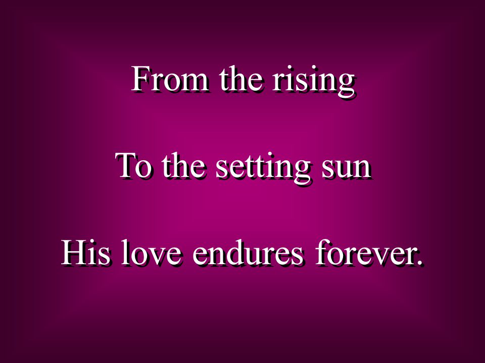 From the rising To the setting sun His love endures forever.