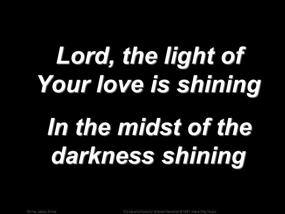 Words and Music by Graham Kendrick; © 1987, Make Way MusicShine, Jesus, Shine Lord, the light of Your love is shining Lord, the light of Your love is shining In the midst of the darkness shining In the midst of the darkness shining