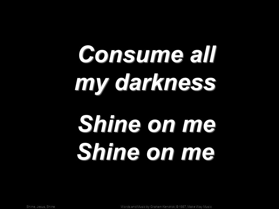 Words and Music by Graham Kendrick; © 1987, Make Way MusicShine, Jesus, Shine Consume all my darkness Consume all my darkness Shine on me Shine on me Shine on me Shine on me